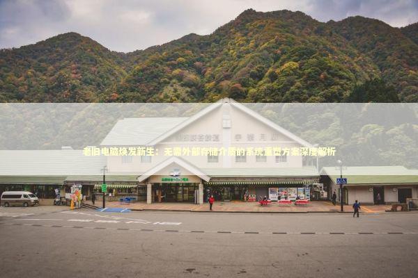 老旧电脑焕发新生：无需外部存储介质的系统重塑方案深度解析