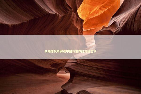 从媒体视角解读中国与世界的对话艺术