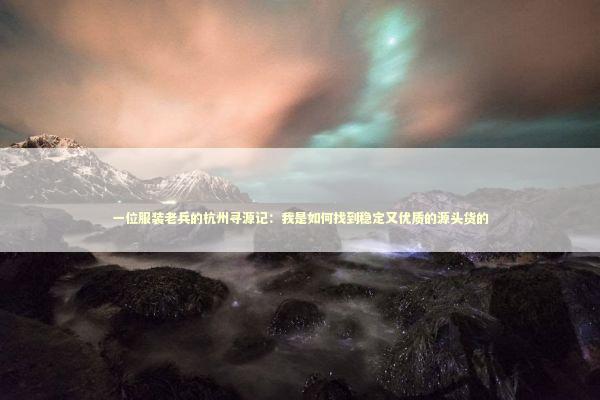 一位服装老兵的杭州寻源记：我是如何找到稳定又优质的源头货的 企业服务