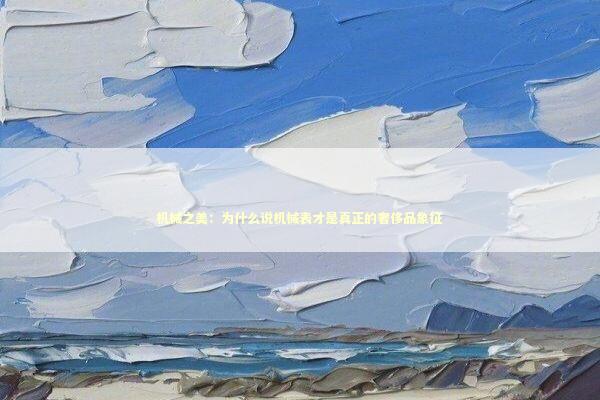 机械之美:为什么说机械表才是真正的奢侈品象征 机械之美:为什么说机械表才是真正的奢侈品象征 时尚用品
